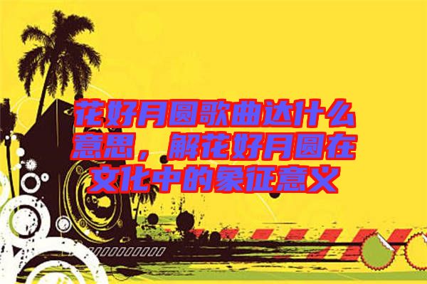 花好月圓歌曲達什么意思，解花好月圓在文化中的象征意義