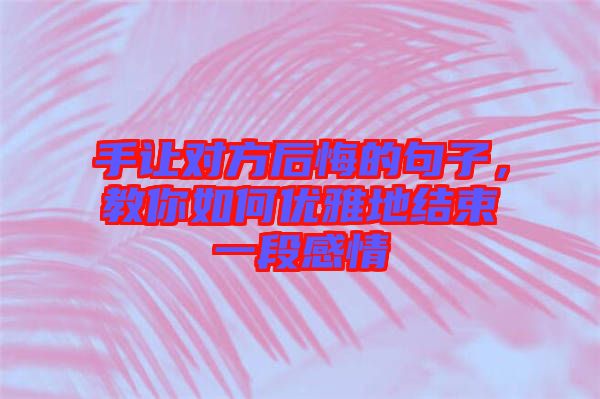 手讓對方后悔的句子，教你如何優(yōu)雅地結束一段感情