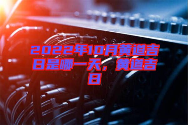 2022年10月黃道吉日是哪一天，黃道吉日