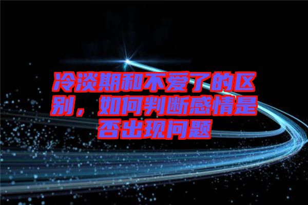 冷淡期和不愛了的區(qū)別，如何判斷感情是否出現(xiàn)問題