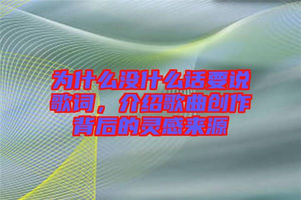 為什么沒什么話要說歌詞，介紹歌曲創(chuàng)作背后的靈感來源