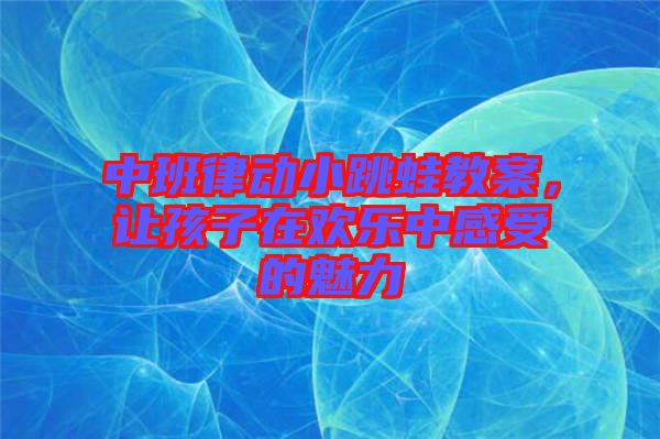 中班律動(dòng)小跳蛙教案，讓孩子在歡樂中感受的魅力