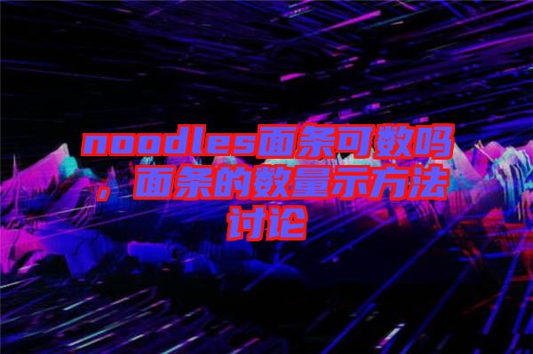 noodles面條可數(shù)嗎，面條的數(shù)量示方法討論