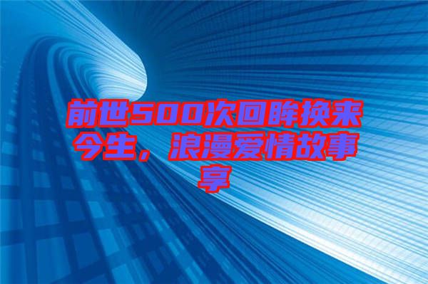 前世500次回眸換來(lái)今生，浪漫愛情故事享