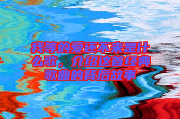 我等的愛還不來是什么歌，介紹這首經典歌曲的背后故事