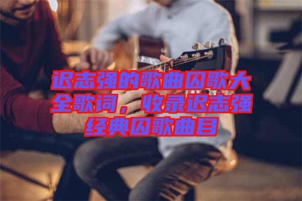 遲志強(qiáng)的歌曲囚歌大全歌詞，收錄遲志強(qiáng)經(jīng)典囚歌曲目