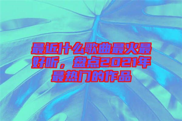 最近什么歌曲最火最好聽(tīng)，盤(pán)點(diǎn)2021年最熱門(mén)的作品