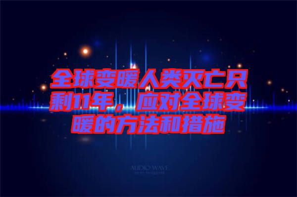 全球變暖人類滅亡只剩11年，應(yīng)對全球變暖的方法和措施