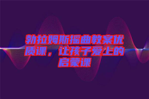 勃拉姆斯搖曲教案優(yōu)質(zhì)課，讓孩子愛上的啟蒙課