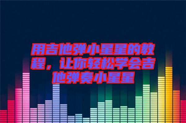 用吉他彈小星星的教程，讓你輕松學會吉他彈奏小星星