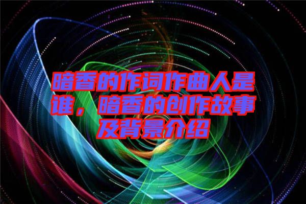 暗香的作詞作曲人是誰(shuí)，暗香的創(chuàng)作故事及背景介紹