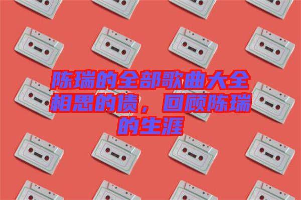 陳瑞的全部歌曲大全相思的債，回顧陳瑞的生涯