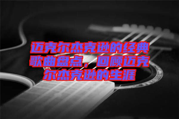 邁克爾杰克遜的經(jīng)典歌曲盤點，回顧邁克爾杰克遜的生涯