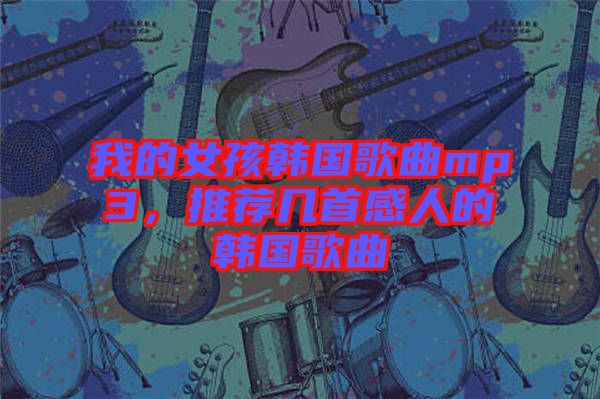 我的女孩韓國歌曲mp3，推薦幾首感人的韓國歌曲