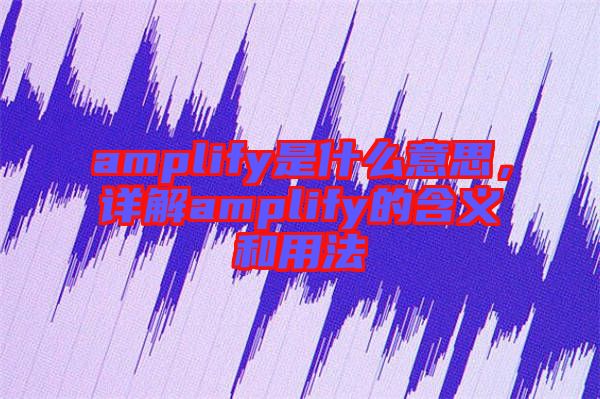 amplify是什么意思，詳解amplify的含義和用法