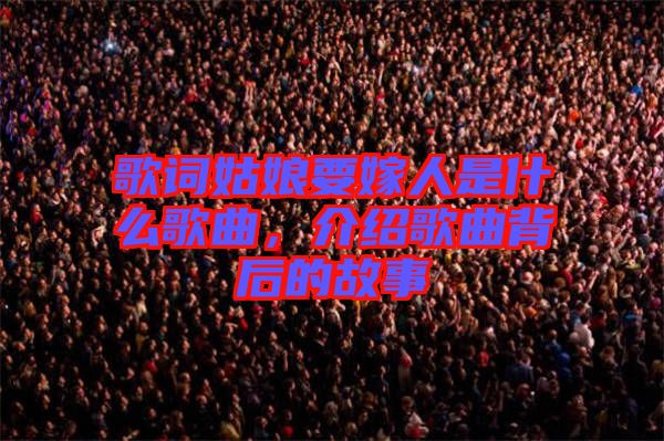 歌詞姑娘要嫁人是什么歌曲，介紹歌曲背后的故事