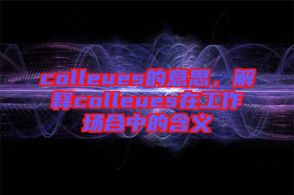 colleues的意思，解釋colleues在工作場(chǎng)合中的含義