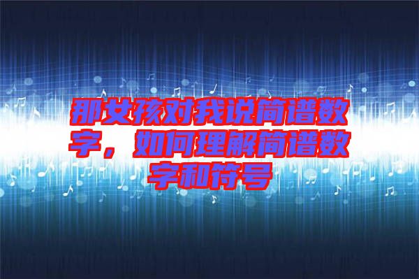 那女孩對(duì)我說簡(jiǎn)譜數(shù)字，如何理解簡(jiǎn)譜數(shù)字和符號(hào)