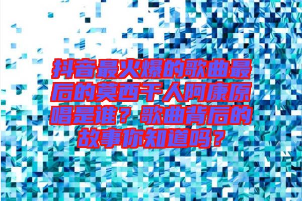 抖音最火爆的歌曲最后的莫西干人阿康原唱是誰？歌曲背后的故事你知道嗎？