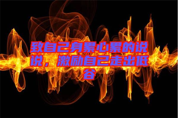 致自己身累心累的說說，激勵(lì)自己走出低谷