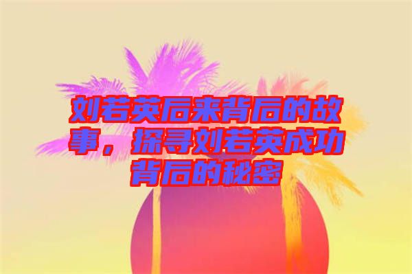 劉若英后來背后的故事，探尋劉若英成功背后的秘密