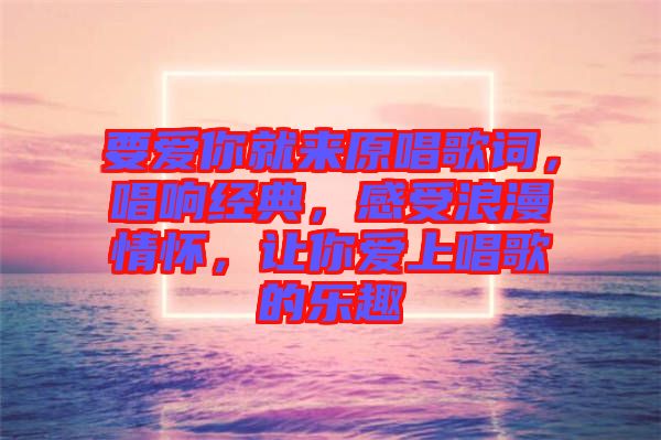 要愛你就來原唱歌詞，唱響經(jīng)典，感受浪漫情懷，讓你愛上唱歌的樂趣