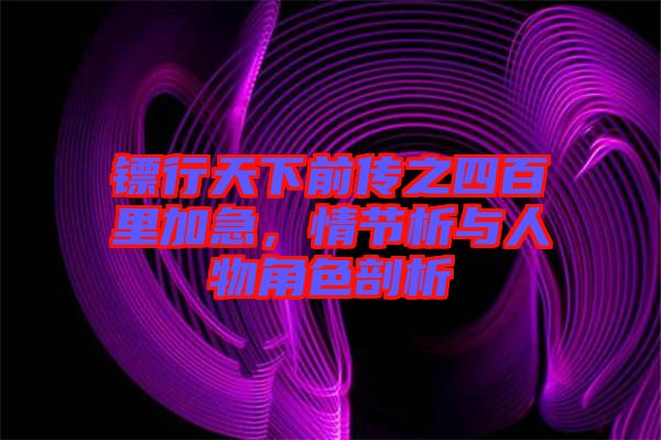 鏢行天下前傳之四百里加急，情節(jié)析與人物角色剖析