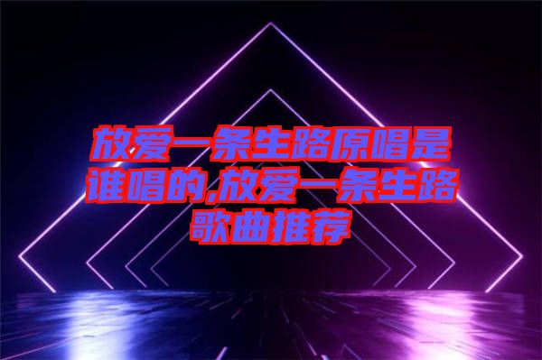 放愛一條生路原唱是誰唱的,放愛一條生路歌曲推薦