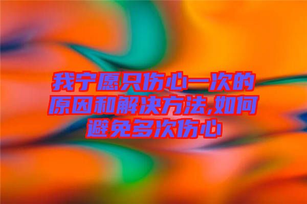 我寧愿只傷心一次的原因和解決方法,如何避免多次傷心