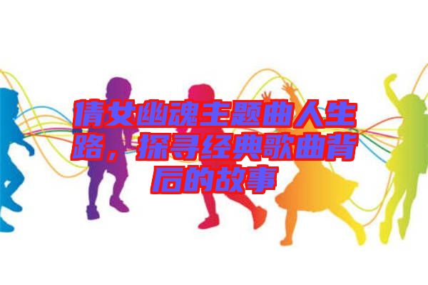 倩女幽魂主題曲人生路，探尋經(jīng)典歌曲背后的故事