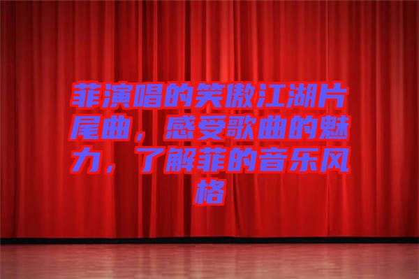 菲演唱的笑傲江湖片尾曲，感受歌曲的魅力，了解菲的音樂風(fēng)格