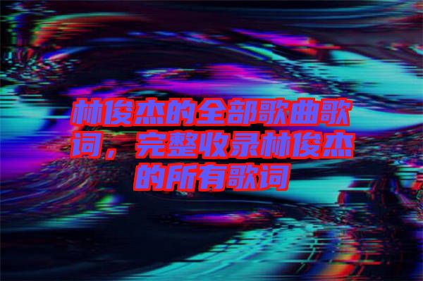 林俊杰的全部歌曲歌詞，完整收錄林俊杰的所有歌詞