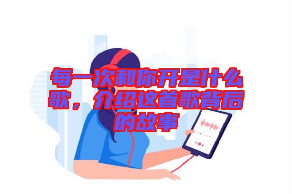 每一次和你開(kāi)是什么歌，介紹這首歌背后的故事