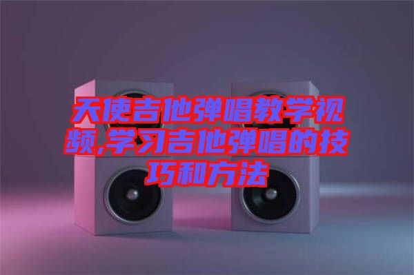 天使吉他彈唱教學視頻,學習吉他彈唱的技巧和方法