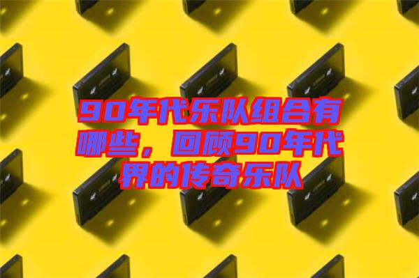 90年代樂(lè)隊(duì)組合有哪些，回顧90年代界的傳奇樂(lè)隊(duì)