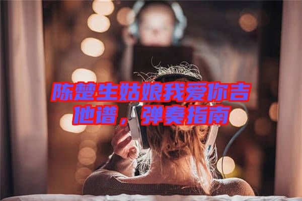 陳楚生姑娘我愛你吉他譜，彈奏指南