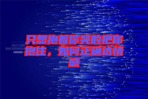 只想抱著你哭的把你抱住，如何正確達(dá)情感