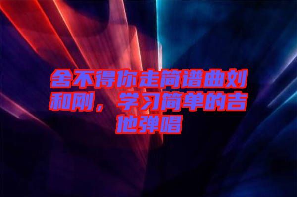 舍不得你走簡譜曲劉和剛，學習簡單的吉他彈唱