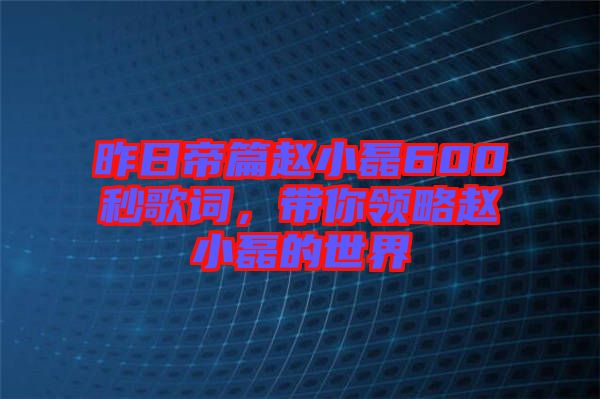 昨日帝篇趙小磊600秒歌詞，帶你領略趙小磊的世界