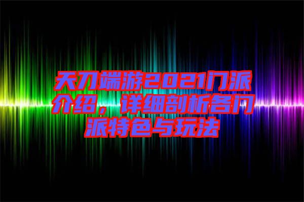 天刀端游2021門派介紹，詳細(xì)剖析各門派特色與玩法