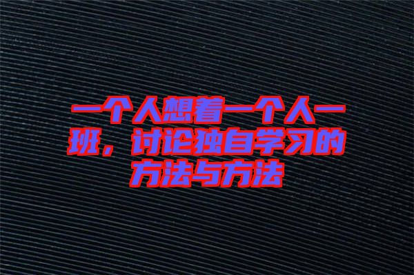 一個(gè)人想著一個(gè)人一班，討論獨(dú)自學(xué)習(xí)的方法與方法