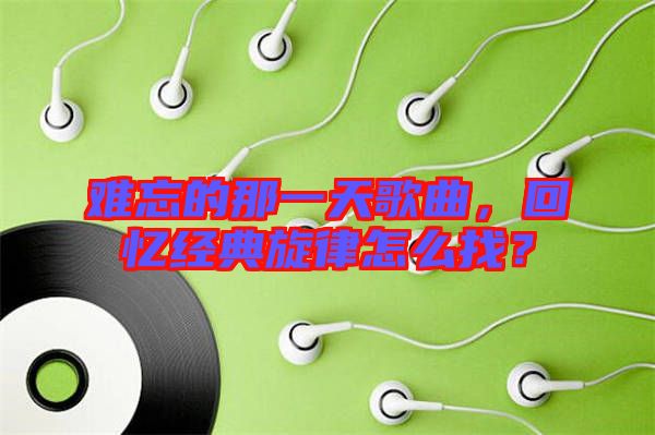 難忘的那一天歌曲，回憶經(jīng)典旋律怎么找？