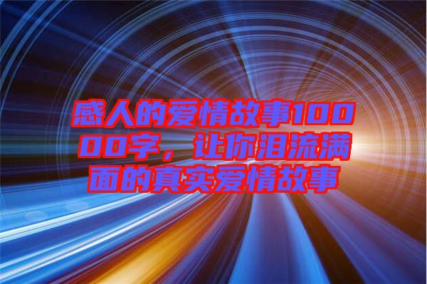 感人的愛情故事10000字，讓你淚流滿面的真實愛情故事