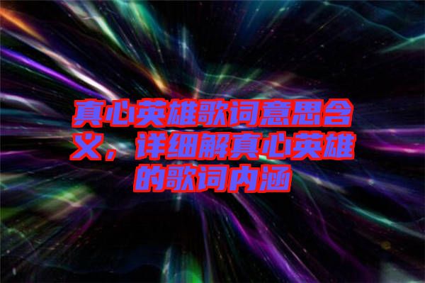 真心英雄歌詞意思含義，詳細(xì)解真心英雄的歌詞內(nèi)涵