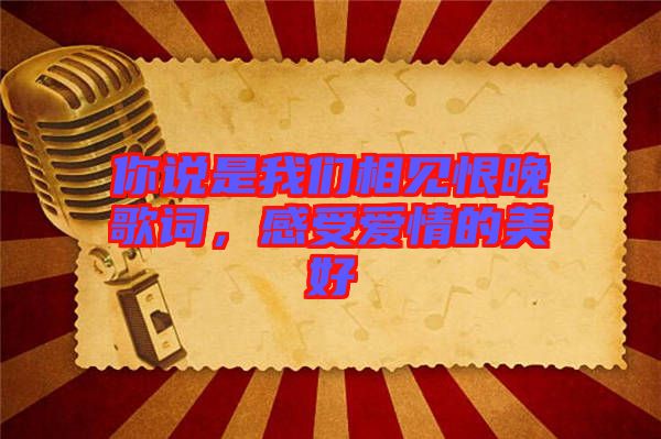 你說(shuō)是我們相見(jiàn)恨晚歌詞，感受愛(ài)情的美好