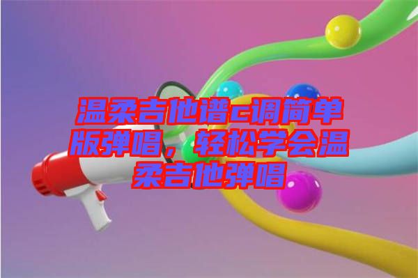 溫柔吉他譜c調(diào)簡單版彈唱，輕松學(xué)會(huì)溫柔吉他彈唱