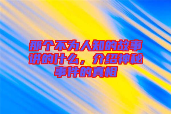 那個(gè)不為人知的故事講的什么，介紹神秘事件的真相