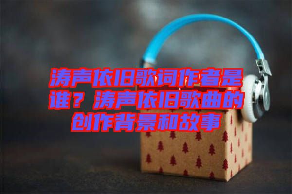 濤聲依舊歌詞作者是誰？濤聲依舊歌曲的創(chuàng)作背景和故事