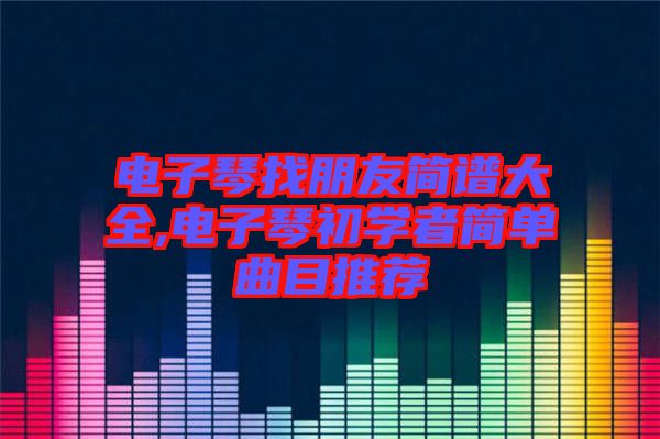 電子琴找朋友簡譜大全,電子琴初學者簡單曲目推薦