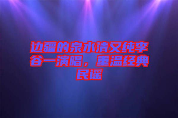 邊疆的泉水清又純李谷一演唱，重溫經(jīng)典民謠